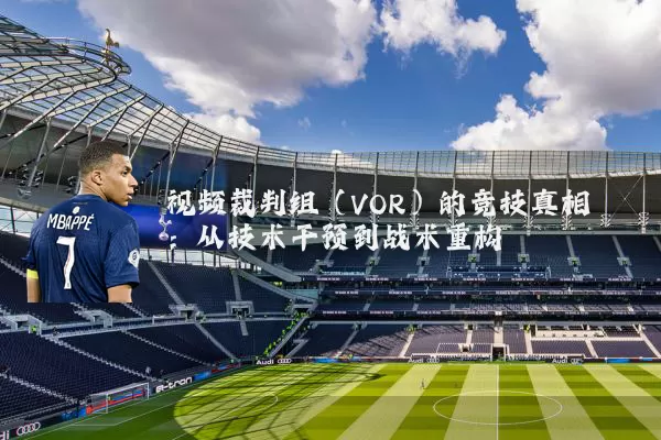 视频裁判组（VOR）的竞技真相：从技术干预到战术重构
