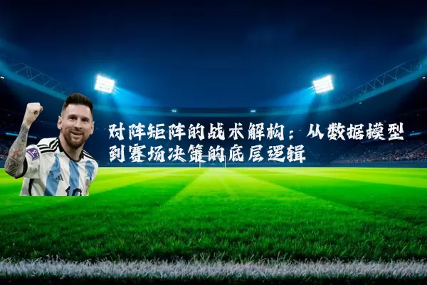 对阵矩阵的战术解构:从数据模型到赛场决策的底层逻辑