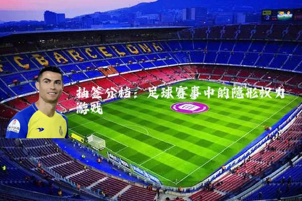 抽签分档:足球赛事中的隐形权力游戏