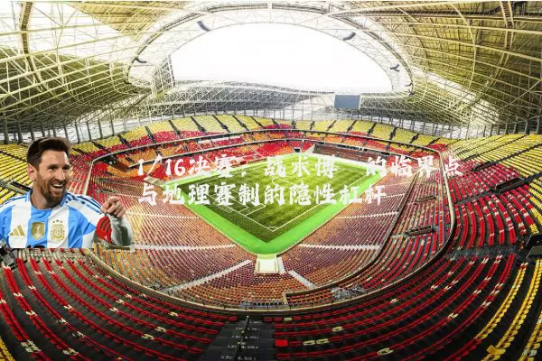 1/16决赛:战术博弈的临界点与地理赛制的隐性杠杆