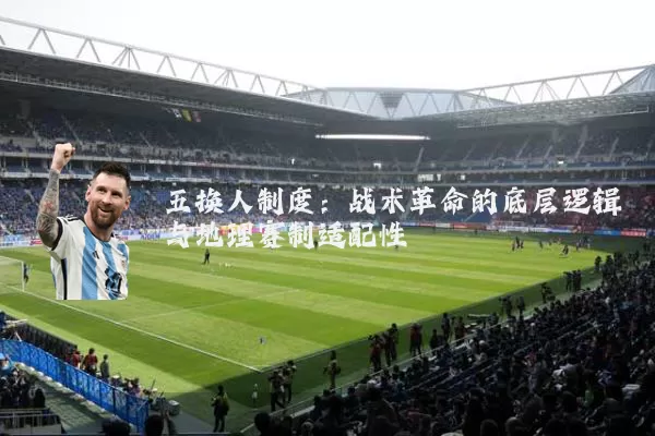 五换人制度:战术革命的底层逻辑与地理赛制适配性